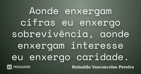 Aonde enxergam cifras eu enxergo sobrevivência, aonde enxergam interesse eu enxergo caridade.... Frase de Reinaldo Vasconcelos Pereira.
