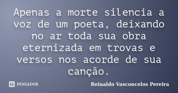 Apenas a morte silencia a voz de um poeta, deixando no ar toda sua obra eternizada em trovas e versos nos acorde de sua canção.... Frase de Reinaldo Vasconcelos Pereira.