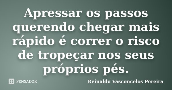 Apressar os passos querendo chegar mais rápido é correr o risco de tropeçar nos seus próprios pés.... Frase de Reinaldo Vasconcelos Pereira.