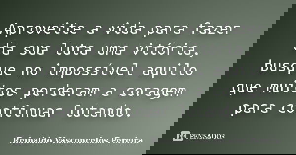 Aproveite a vida para fazer da sua luta uma vitória, busque no impossível aquilo que muitos perderam a coragem para continuar lutando.... Frase de Reinaldo Vasconcelos Pereira.