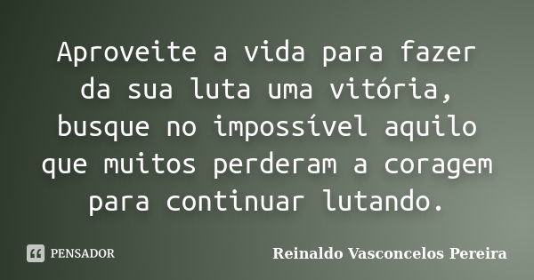 Aproveite a vida para fazer da sua luta uma vitória, busque no impossível aquilo que muitos perderam a coragem para continuar lutando.... Frase de Reinaldo Vasconcelos Pereira.