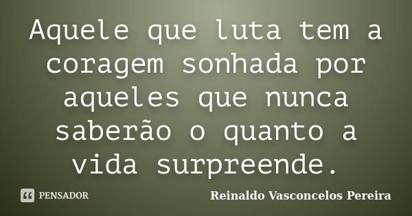 Aquele que luta tem a coragem sonhada por aqueles que nunca saberão o quanto a vida surpreende.... Frase de Reinaldo Vasconcelos Pereira.