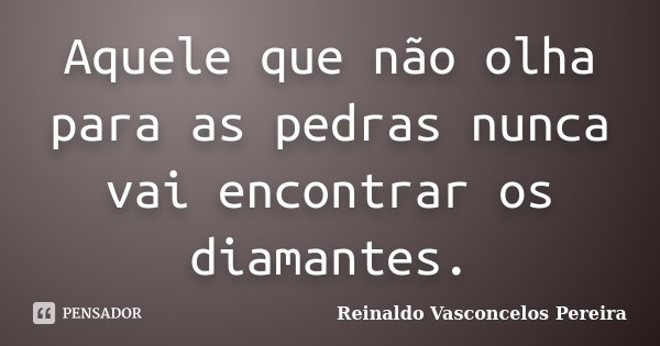 Aquele que não olha para as pedras nunca vai encontrar os diamantes.... Frase de Reinaldo Vasconcelos Pereira.