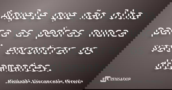 Aquele que não olha para as pedras nunca vai encontrar os diamantes.... Frase de Reinaldo Vasconcelos Pereira.