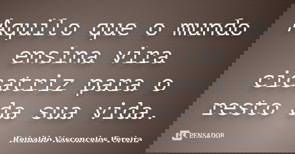 Aquilo que o mundo ensina vira cicatriz para o resto da sua vida.... Frase de Reinaldo Vasconcelos Pereira.
