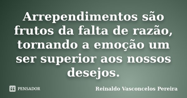 Arrependimentos são frutos da falta de razão, tornando a emoção um ser superior aos nossos desejos.... Frase de Reinaldo Vasconcelos Pereira.