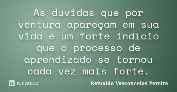 As duvidas que por ventura apareçam em sua vida é um forte indício que o processo de aprendizado se tornou cada vez mais forte.... Frase de Reinaldo Vasconcelos Pereira.