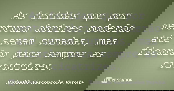As feridas que por ventura abrires poderão até serem curadas, mas ficarão para sempre as cicatrizes.... Frase de Reinaldo Vasconcelos Pereira.
