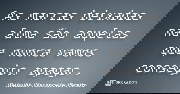 As marcas deixadas na alma são aquelas que nunca vamos conseguir apagar.... Frase de Reinaldo Vasconcelos Pereira.