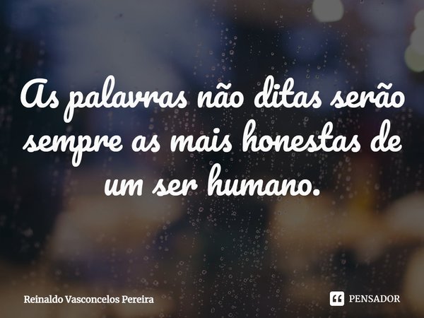 ⁠As palavras não ditas serão sempre as mais honestas de um ser humano.... Frase de Reinaldo Vasconcelos Pereira.