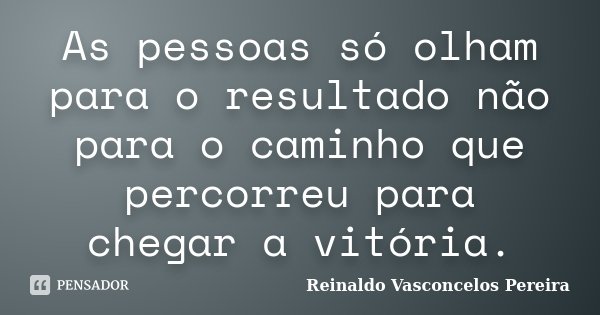 As pessoas só olham para o resultado não para o caminho que percorreu para chegar a vitória.... Frase de Reinaldo Vasconcelos Pereira.
