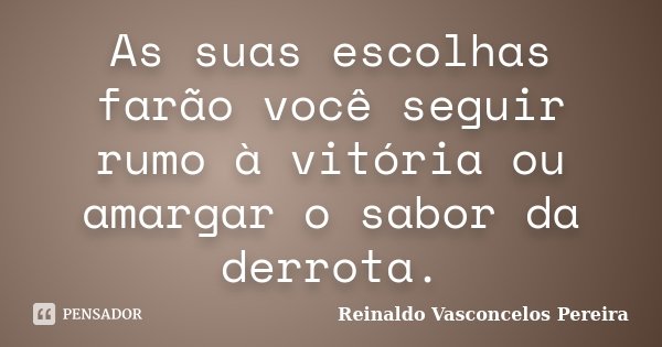 As suas escolhas farão você seguir rumo à vitória ou amargar o sabor da derrota.... Frase de Reinaldo Vasconcelos Pereira.