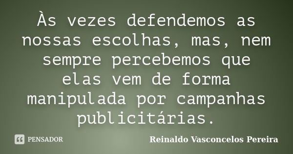 Às vezes defendemos as nossas escolhas, mas, nem sempre percebemos que elas vem de forma manipulada por campanhas publicitárias.... Frase de Reinaldo Vasconcelos Pereira.