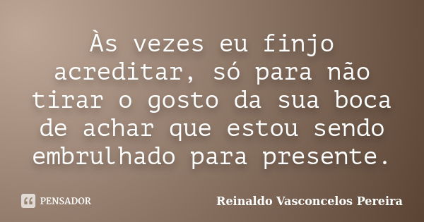 Às vezes eu finjo acreditar, só para não tirar o gosto da sua boca de achar que estou sendo embrulhado para presente.... Frase de Reinaldo Vasconcelos Pereira.