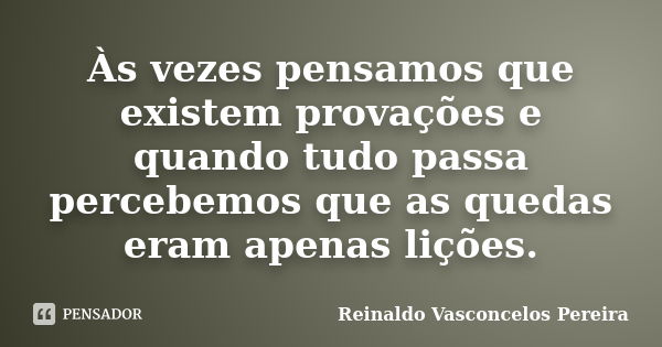 Às vezes pensamos que existem provações e quando tudo passa percebemos que as quedas eram apenas lições.... Frase de Reinaldo Vasconcelos Pereira.