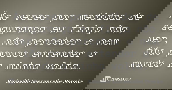 Às vezes por medidas de segurança eu finjo não ver, não perceber e nem tão pouco entender o mundo a minha volta.... Frase de Reinaldo Vasconcelos Pereira.