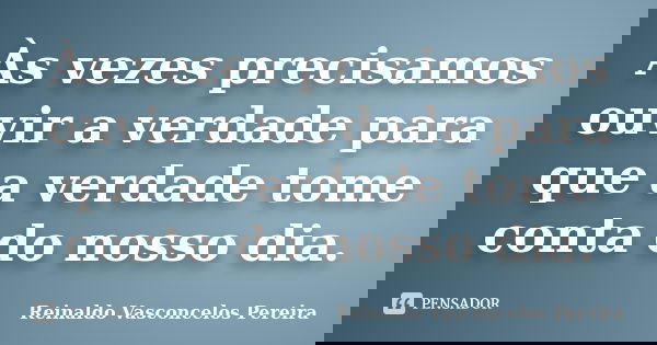 Às vezes precisamos ouvir a verdade para que a verdade tome conta do nosso dia.... Frase de Reinaldo Vasconcelos Pereira.