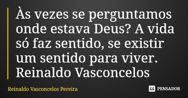 Às vezes se perguntamos onde estava Deus? A vida só faz sentido, se existir um sentido para viver. Reinaldo Vasconcelos... Frase de Reinaldo Vasconcelos Pereira.