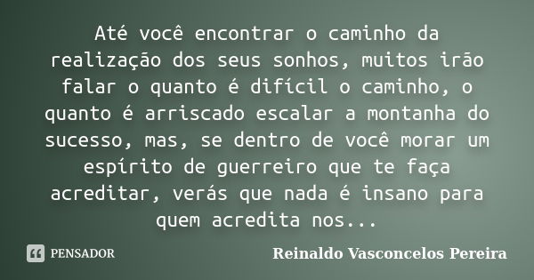 Até você encontrar o caminho da realização dos seus sonhos, muitos irão falar o quanto é difícil o caminho, o quanto é arriscado escalar a montanha do sucesso, ... Frase de Reinaldo Vasconcelos Pereira.