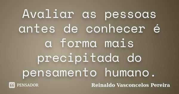 Avaliar as pessoas antes de conhecer é a forma mais precipitada do pensamento humano.... Frase de Reinaldo Vasconcelos Pereira.