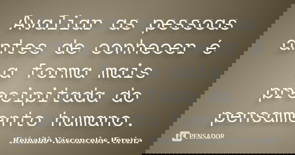 Avaliar as pessoas antes de conhecer é a forma mais precipitada do pensamento humano.... Frase de Reinaldo Vasconcelos Pereira.