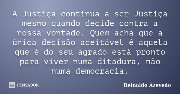 A Justiça continua a ser Justiça mesmo quando decide contra a nossa vontade. Quem acha que a única decisão aceitável é aquela que é do seu agrado está pronto pa... Frase de Reinaldo Azevedo.