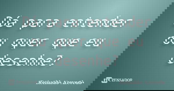 Dá para entender ou quer que eu desenhe?... Frase de Reinaldo Azevedo.