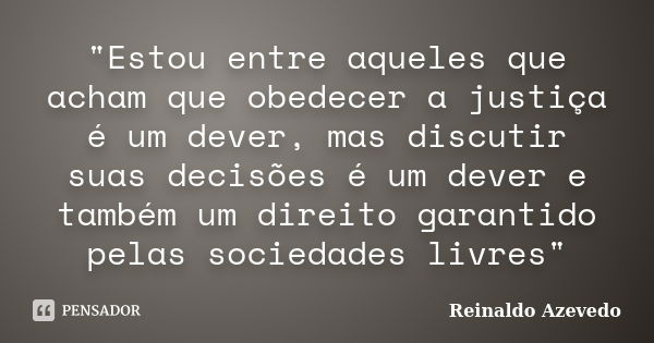 "Estou entre aqueles que acham que obedecer a justiça é um dever, mas discutir suas decisões é um dever e também um direito garantido pelas sociedades livr... Frase de Reinaldo Azevedo.