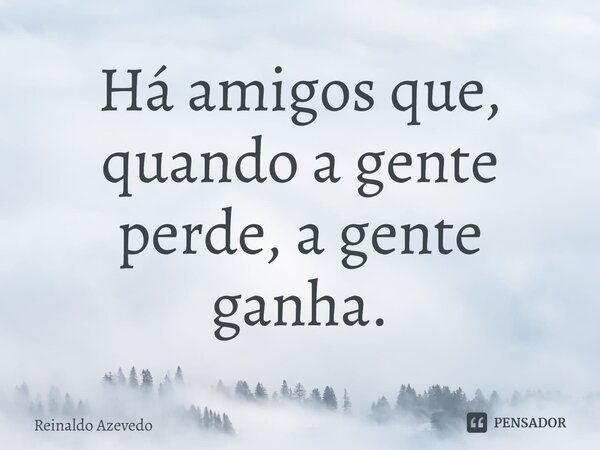 Há amigos que, quando a gente perde, a gente ganha.... Frase de Reinaldo Azevedo.
