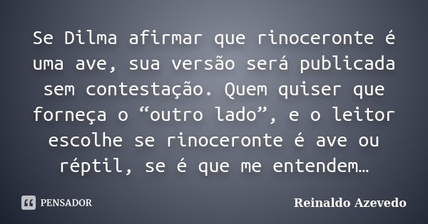 Se Dilma afirmar que rinoceronte é uma ave, sua versão será publicada sem contestação. Quem quiser que forneça o “outro lado”, e o leitor escolhe se rinoceronte... Frase de Reinaldo Azevedo.