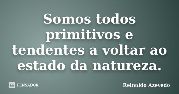 Somos todos primitivos e tendentes a voltar ao estado da natureza.... Frase de Reinaldo Azevedo.