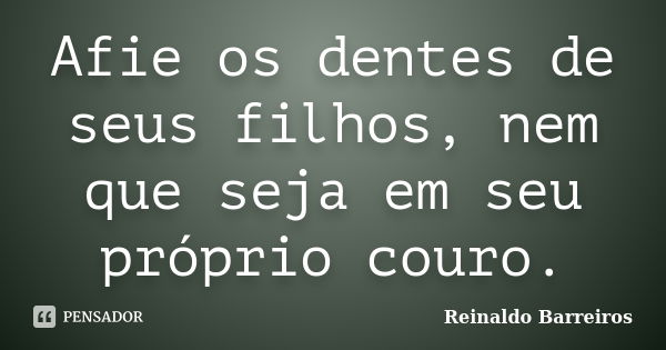 Afie os dentes de seus filhos, nem que seja em seu próprio couro.... Frase de Reinaldo Barreiros.