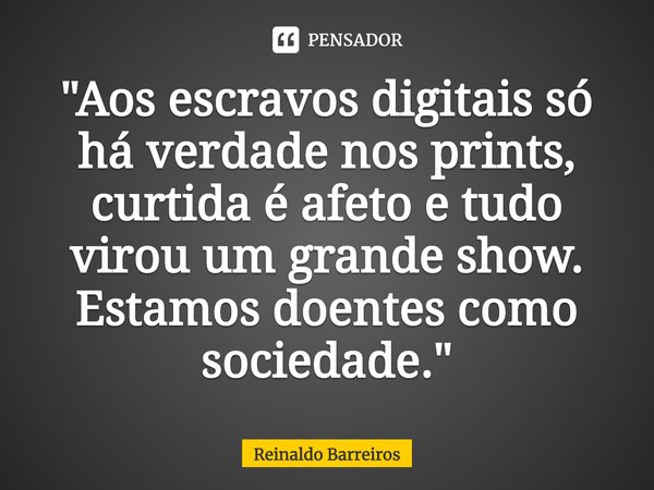 ⁠"Aos escravos digitais só há verdade nos prints, curtida é afeto e tudo virou um grande show. Estamos doentes como sociedade."... Frase de Reinaldo Barreiros.