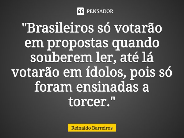 ⁠"Brasileiros só votarão em propostas quando souberem ler, até lá votarão em ídolos, pois só foram ensinadas a torcer."... Frase de Reinaldo Barreiros.