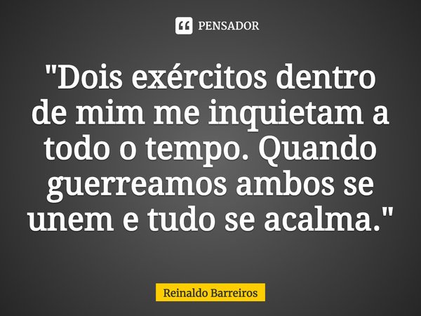 ⁠"Dois exércitos dentro de mim me inquietam a todo o tempo. Quando guerreamos ambos se unem e tudo se acalma."... Frase de Reinaldo Barreiros.