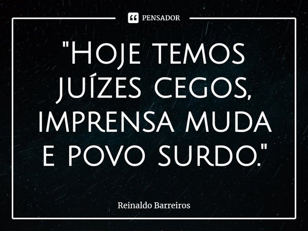 ⁠"Hoje temos juízes cegos, imprensa muda e povo surdo."... Frase de Reinaldo Barreiros.