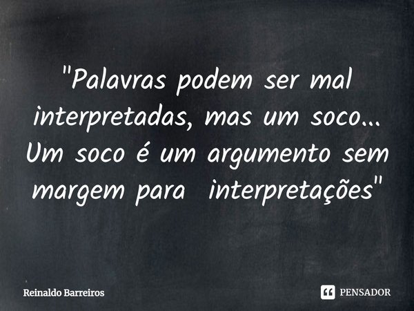 ⁠"Palavras podem ser mal interpretadas, mas um soco... Um soco é um argumento sem margem para interpretações"... Frase de Reinaldo Barreiros.