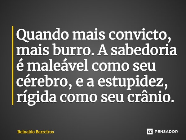 ⁠Quando mais convicto, mais burro. A sabedoria é maleável como seu cérebro, e a estupidez, rígida como seu crânio.... Frase de Reinaldo Barreiros.