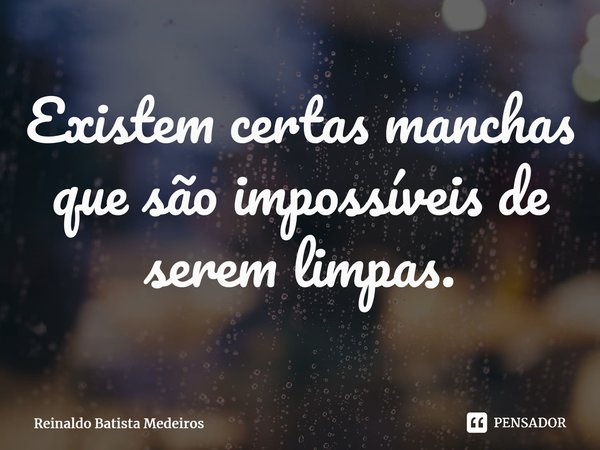 ⁠Existem certas manchas que são impossíveis de serem limpas.... Frase de Reinaldo Batista Medeiros.