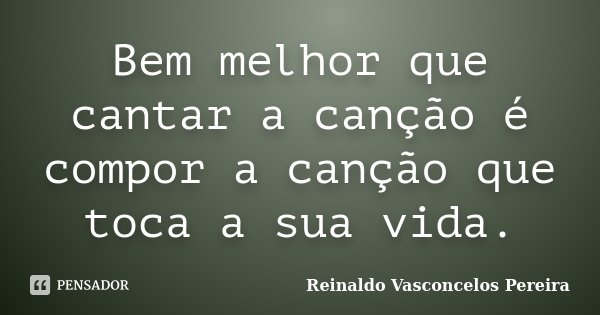 Bem melhor que cantar a canção é compor a canção que toca a sua vida.... Frase de Reinaldo Vasconcelos Pereira.