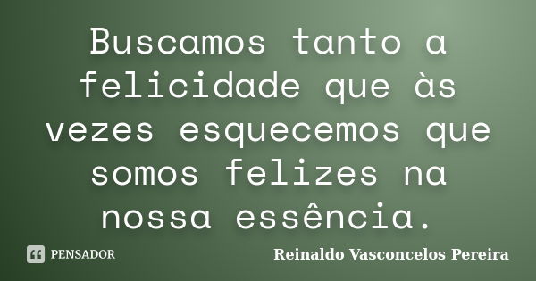 Buscamos tanto a felicidade que às vezes esquecemos que somos felizes na nossa essência.... Frase de Reinaldo Vasconcelos Pereira.