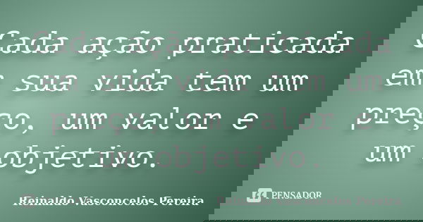 Cada ação praticada em sua vida tem um preço, um valor e um objetivo.... Frase de Reinaldo Vasconcelos Pereira.