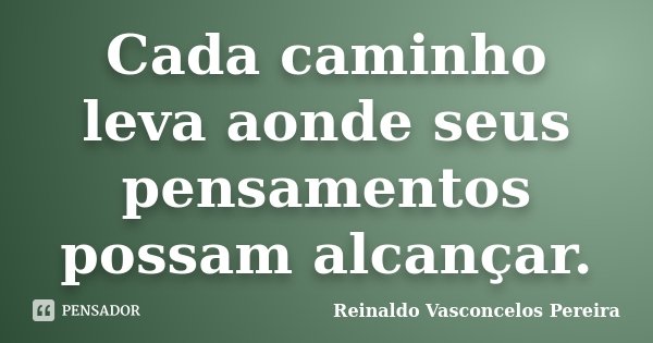 Cada caminho leva aonde seus pensamentos possam alcançar.... Frase de Reinaldo Vasconcelos Pereira.