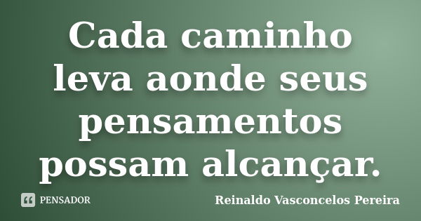 Cada caminho leva aonde seus pensamentos possam alcançar.... Frase de Reinaldo Vasconcelos Pereira.