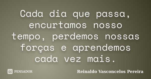 Cada dia que passa, encurtamos nosso tempo, perdemos nossas forças e aprendemos cada vez mais.... Frase de Reinaldo Vasconcelos Pereira.