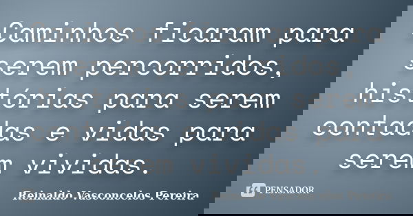 Caminhos ficaram para serem percorridos, histórias para serem contadas e vidas para serem vividas.... Frase de Reinaldo Vasconcelos Pereira.