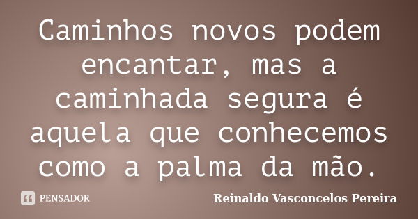 Caminhos novos podem encantar, mas a caminhada segura é aquela que conhecemos como a palma da mão.... Frase de Reinaldo Vasconcelos Pereira.