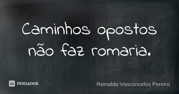 Caminhos opostos não faz romaria.... Frase de Reinaldo Vasconcelos Pereira.