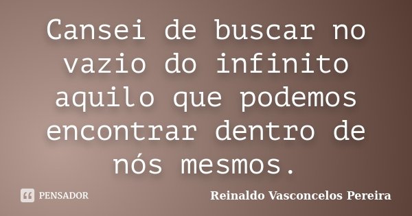 Cansei de buscar no vazio do infinito aquilo que podemos encontrar dentro de nós mesmos.... Frase de Reinaldo Vasconcelos Pereira.