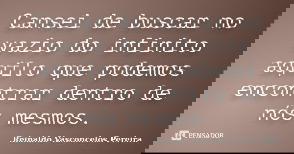 Cansei de buscar no vazio do infinito aquilo que podemos encontrar dentro de nós mesmos.... Frase de Reinaldo Vasconcelos Pereira.